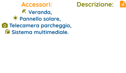 Descrizione:   Accessori:  Veranda,   Pannello solare,   Telecamera parcheggio,   Sistema multimediale.