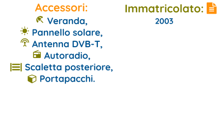 Immatricolato: 2003   Accessori:  Veranda,   Pannello solare,   Antenna DVB-T,   Autoradio, || Scaletta posteriore,   Portapacchi.