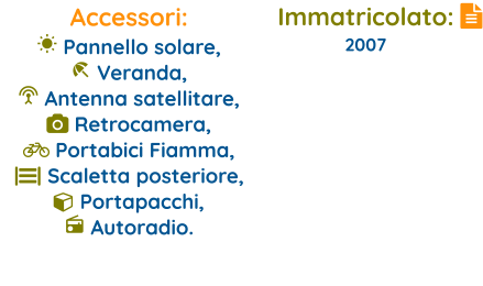 Immatricolato: 2007 Accessori:  Pannello solare,  Veranda,   Antenna satellitare,  Retrocamera,  Portabici Fiamma, || Scaletta posteriore,   Portapacchi,  Autoradio.